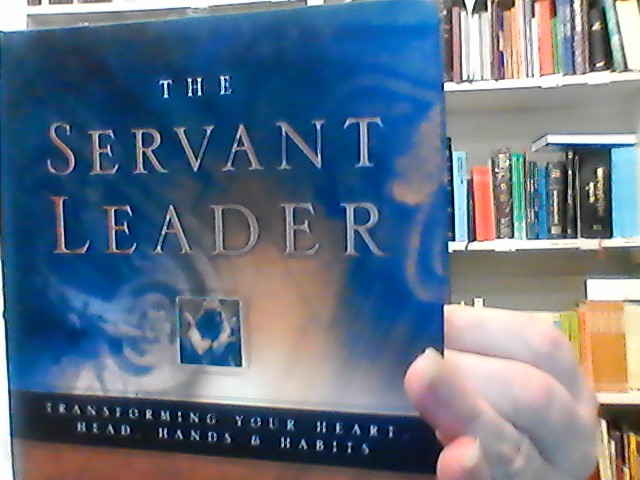 The Servant leader: Tranforming your heart, head, Hands & habits